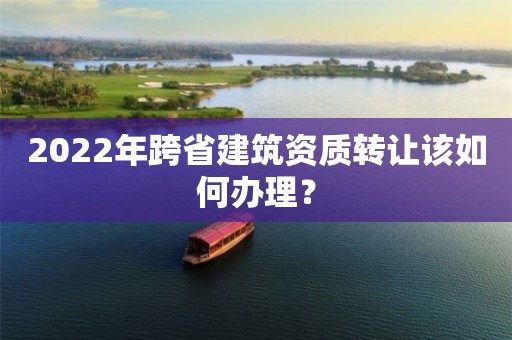 2022年跨省建筑資質轉讓該如何辦理？