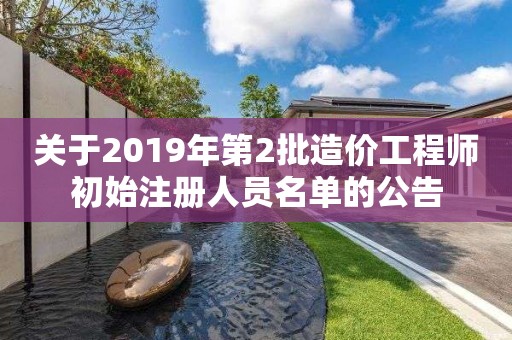 關于2019年第2批造價工程師初始注冊人員名單的公告