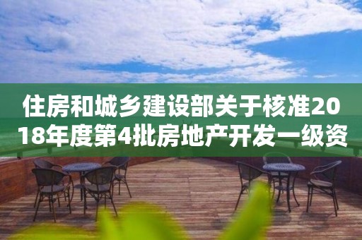 住房和城鄉建設部關于核準2018年度第4批房地產開發一級資質企業名單的公告   