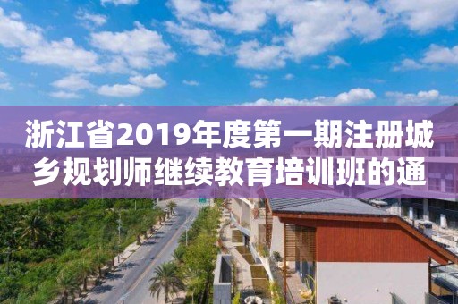 浙江省2019年度第一期注冊城鄉規劃師繼續教育培訓班的通知