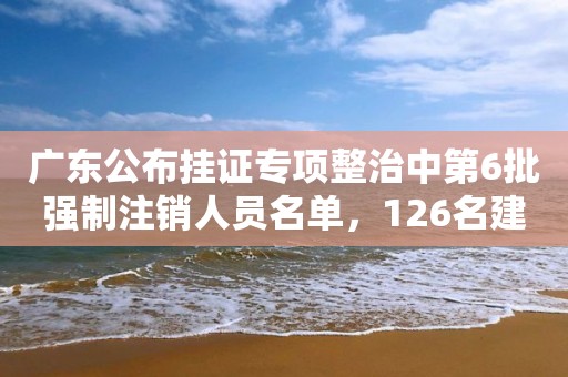 廣東公布掛證專項整治中第6批強制注銷人員名單，126名建造師“落網”