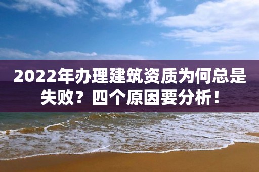 2022年辦理建筑資質為何總是失敗？四個原因要分析！