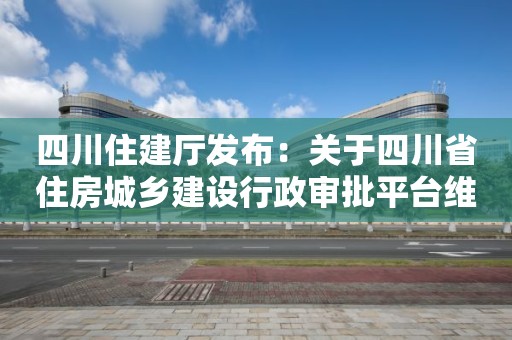 四川住建廳發布：關于四川省住房城鄉建設行政審批平臺維護通知