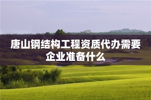 唐山鋼結構工程資質代辦需要企業(yè)準備什么