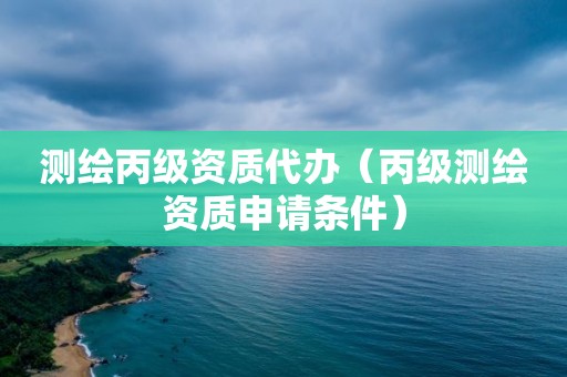 測繪丙級資質(zhì)代辦（丙級測繪資質(zhì)申請條件）