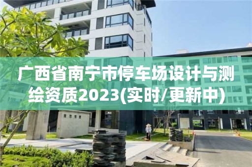 廣西省南寧市停車場設計與測繪資質2023(實時/更新中)