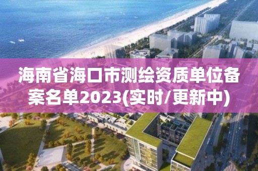 海南省海口市測繪資質單位備案名單2023(實時/更新中)