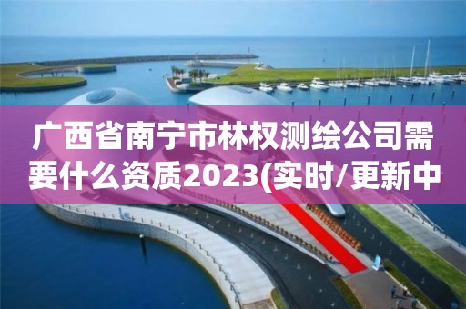 廣西省南寧市林權測繪公司需要什么資質2023(實時/更新中)