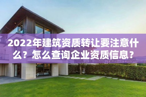 2022年建筑資質(zhì)轉(zhuǎn)讓要注意什么？怎么查詢企業(yè)資質(zhì)信息？