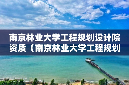 南京林業大學工程規劃設計院資質（南京林業大學工程規劃設計院有限公司）