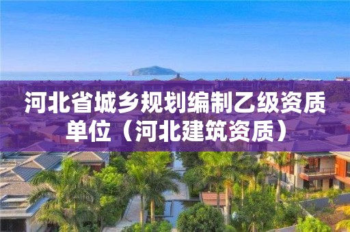 河北省城鄉規劃編制乙級資質單位（河北建筑資質）