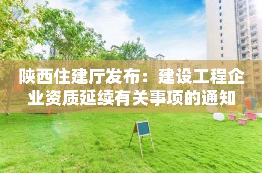 陜西住建廳發(fā)布：建設(shè)工程企業(yè)資質(zhì)延續(xù)有關(guān)事項(xiàng)的通知