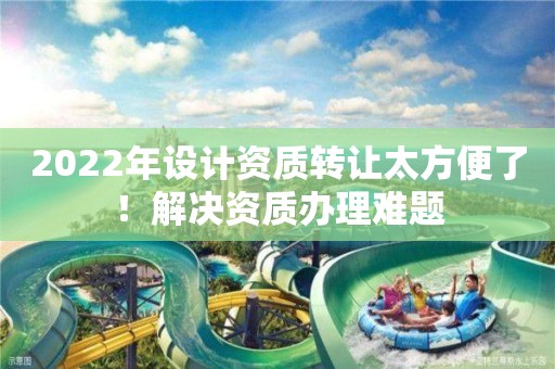 2022年設計資質轉讓太方便了！解決資質辦理難題