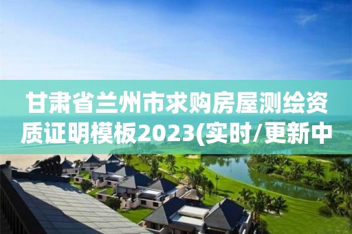 甘肅省蘭州市求購房屋測繪資質證明模板2023(實時/更新中)