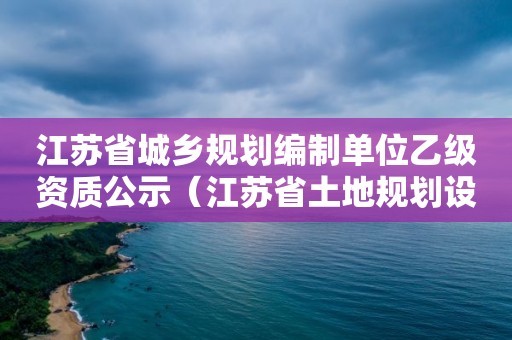 江蘇省城鄉規劃編制單位乙級資質公示（江蘇省土地規劃設計院）