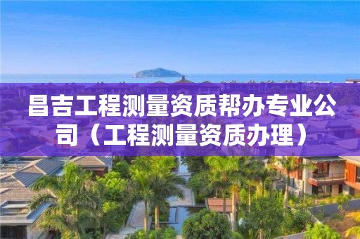 昌吉工程測量資質(zhì)幫辦專業(yè)公司（工程測量資質(zhì)辦理）