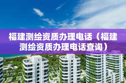 福建測繪資質辦理電話（福建測繪資質辦理電話查詢）