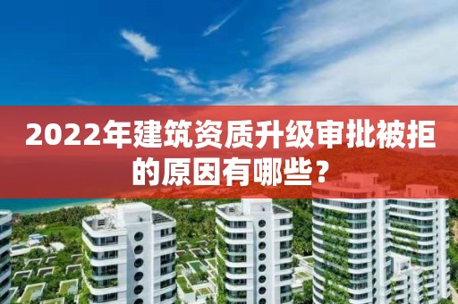 2022年建筑資質升級審批被拒的原因有哪些？