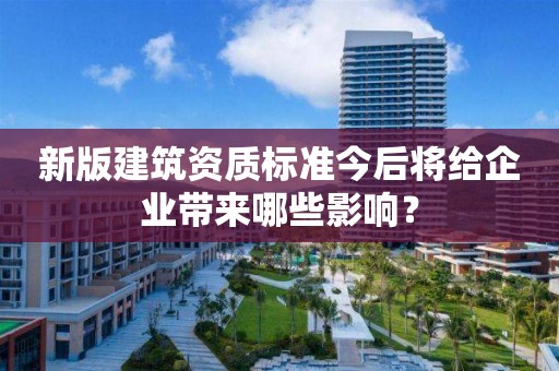 新版建筑資質標準今后將給企業帶來哪些影響？