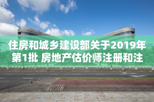 住房和城鄉建設部關于2019年第1批 房地產估價師注冊和注銷注冊人員名單的公告