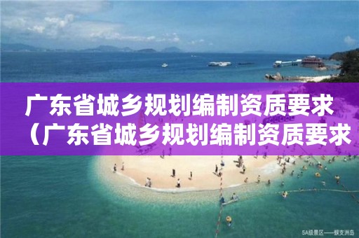 廣東省城鄉規劃編制資質要求（廣東省城鄉規劃編制資質要求最新）