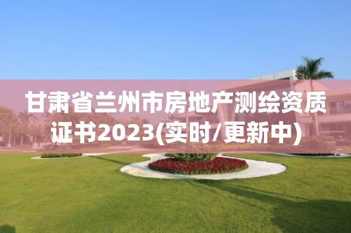 甘肅省蘭州市房地產(chǎn)測(cè)繪資質(zhì)證書(shū)2023(實(shí)時(shí)/更新中)