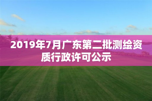 2019年7月廣東第二批測繪資質行政許可公示