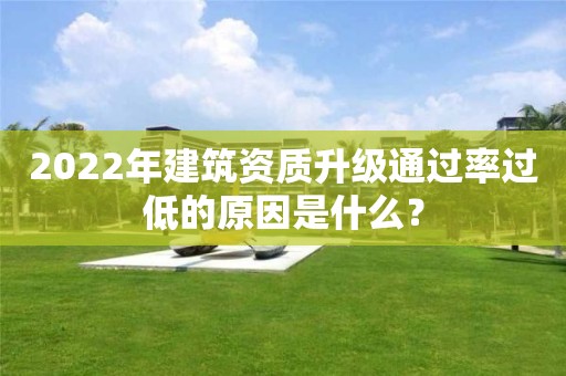 2022年建筑資質升級通過率過低的原因是什么？