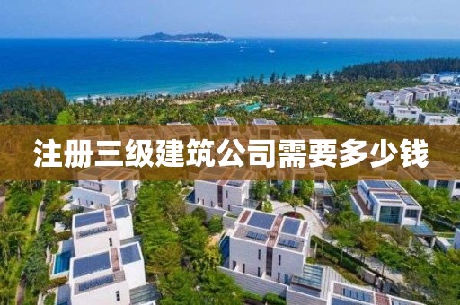 注冊三級建筑公司需要多少錢