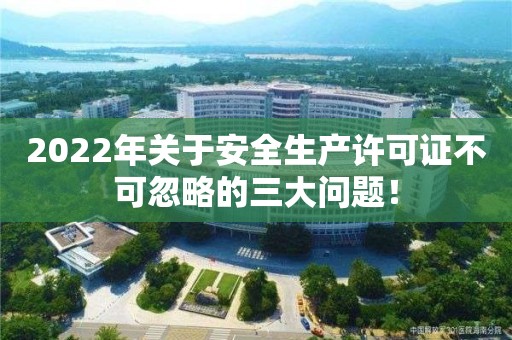 2022年關于安全生產許可證不可忽略的三大問題！