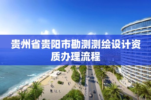 貴州省貴陽市勘測測繪設計資質辦理流程