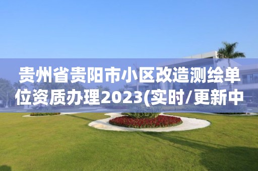 貴州省貴陽市小區(qū)改造測繪單位資質(zhì)辦理2023(實時/更新中)