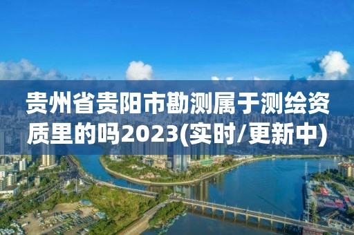 貴州省貴陽市勘測屬于測繪資質里的嗎2023(實時/更新中)