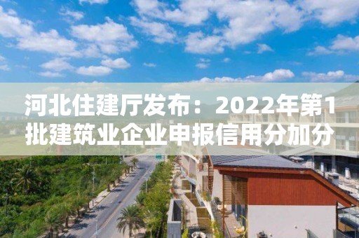 河北住建廳發布：2022年第1批建筑業企業申報信用分加分信息公示