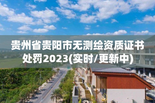 貴州省貴陽市無測繪資質證書處罰2023(實時/更新中)