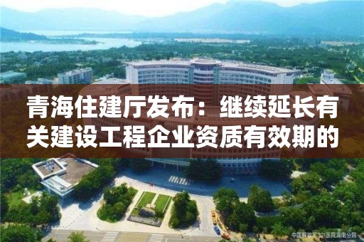 青海住建廳發(fā)布：繼續(xù)延長有關(guān)建設(shè)工程企業(yè)資質(zhì)有效期的通知