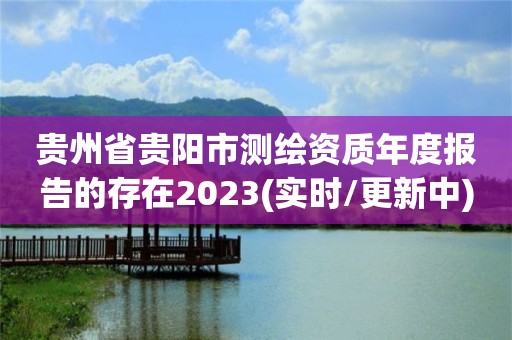 貴州省貴陽市測繪資質年度報告的存在2023(實時/更新中)