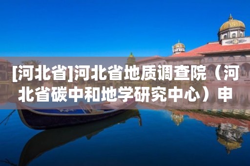 [河北省]河北省地質調查院（河北省碳中和地學研究中心）申請測繪資質主要信息公開表（試行）