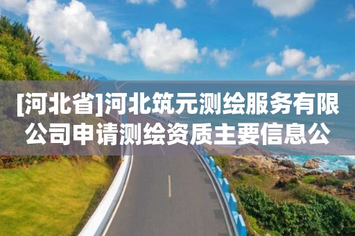 [河北省]河北筑元測繪服務有限公司申請測繪資質主要信息公開表（試行）