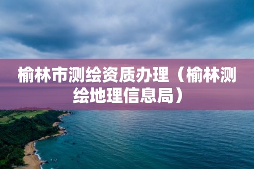 榆林市測繪資質辦理（榆林測繪地理信息局）