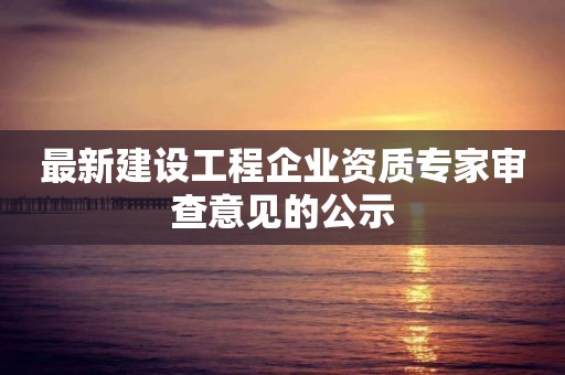 最新建設工程企業資質專家審查意見的公示