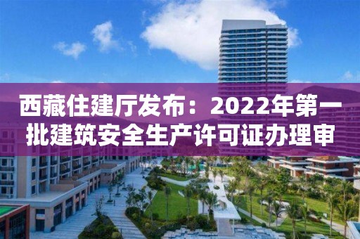 西藏住建廳發(fā)布：2022年第一批建筑安全生產(chǎn)許可證辦理審核公示