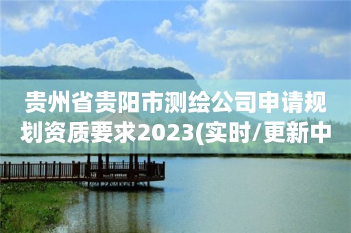 貴州省貴陽市測繪公司申請規劃資質要求2023(實時/更新中)