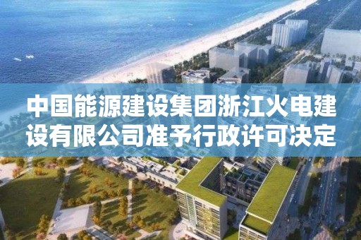 中國能源建設集團浙江火電建設有限公司準予行政許可決定書