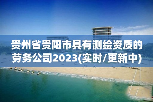 貴州省貴陽市具有測(cè)繪資質(zhì)的勞務(wù)公司2023(實(shí)時(shí)/更新中)