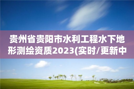 貴州省貴陽市水利工程水下地形測(cè)繪資質(zhì)2023(實(shí)時(shí)/更新中)