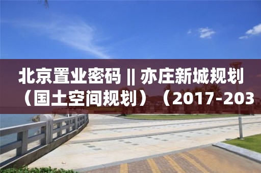 北京置業(yè)密碼 || 亦莊新城規(guī)劃（國土空間規(guī)劃）（2017-2035）