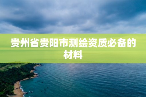 貴州省貴陽(yáng)市測(cè)繪資質(zhì)必備的材料