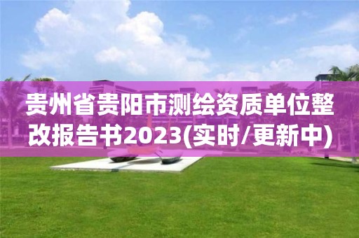 貴州省貴陽市測繪資質單位整改報告書2023(實時/更新中)