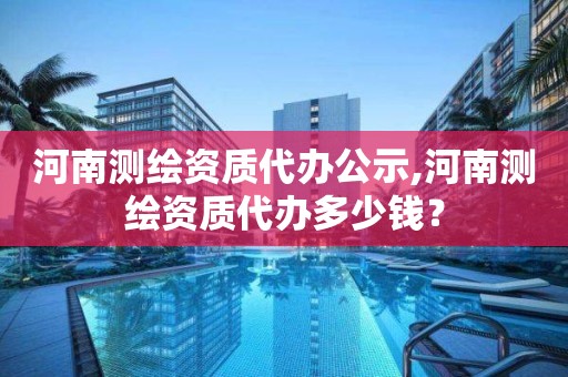 河南測繪資質代辦公示,河南測繪資質代辦多少錢？